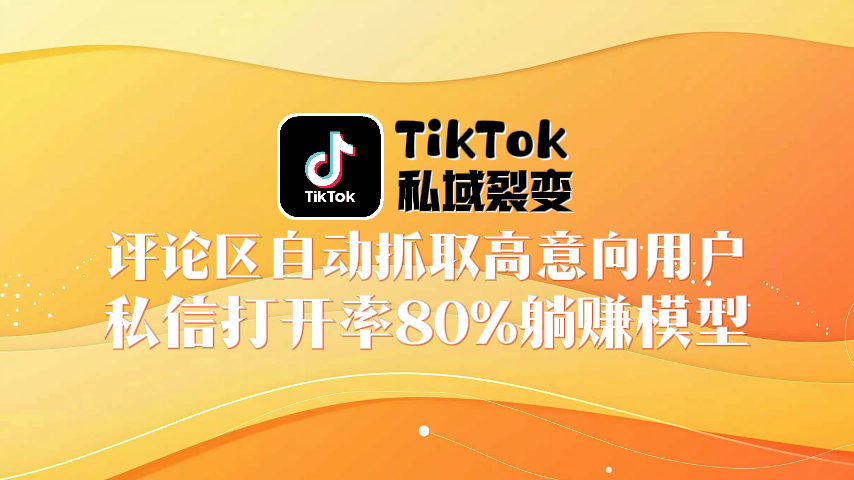 TikTok私域裂变脚本：评论区自动抓取高意向用户！私信打开率80%躺赚模型